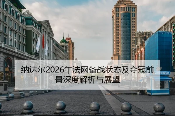 纳达尔2026年法网备战状态及夺冠前景深度解析与展望