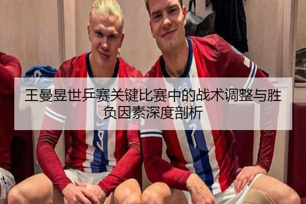 王曼昱世乒赛关键比赛中的战术调整与胜负因素深度剖析