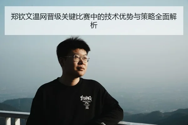 郑钦文温网晋级关键比赛中的技术优势与策略全面解析