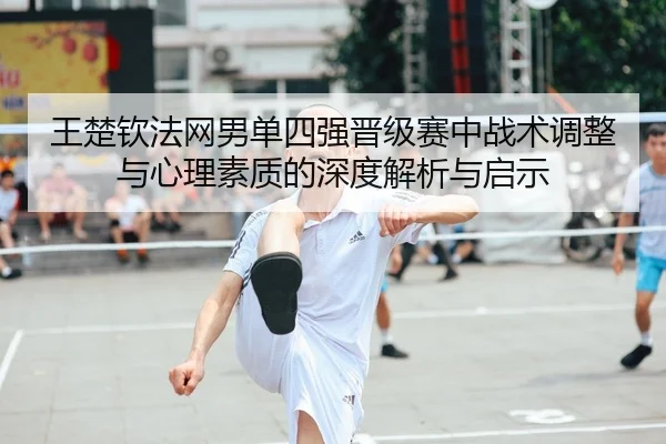 王楚钦法网男单四强晋级赛中战术调整与心理素质的深度解析与启示